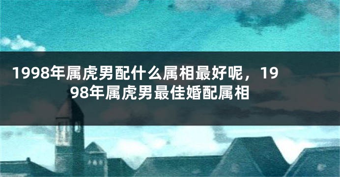 1998年属虎男配什么属相最好呢，1998年属虎男最佳婚配属相