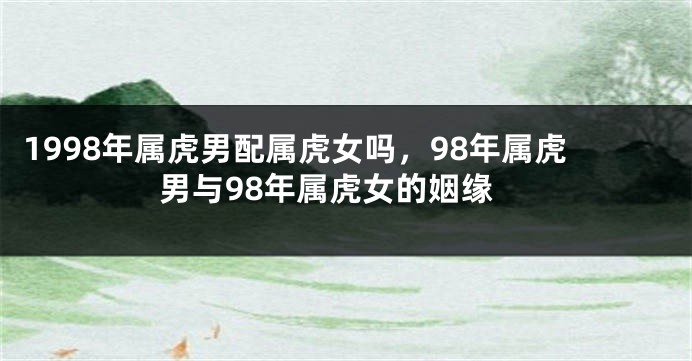 1998年属虎男配属虎女吗，98年属虎男与98年属虎女的姻缘