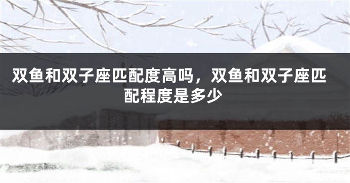 双鱼和双子座匹配度高吗，双鱼和双子座匹配程度是多少