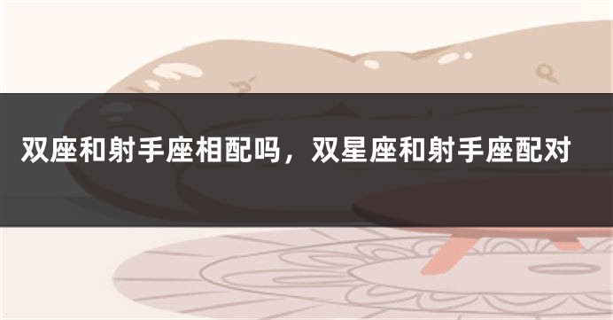 双座和射手座相配吗，双星座和射手座配对