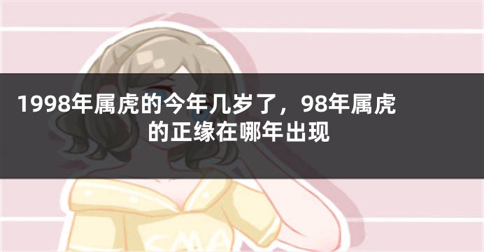 1998年属虎的今年几岁了，98年属虎的正缘在哪年出现
