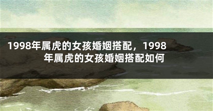 1998年属虎的女孩婚姻搭配，1998年属虎的女孩婚姻搭配如何