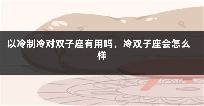 以冷制冷对双子座有用吗，冷双子座会怎么样