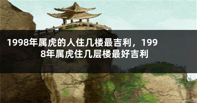 1998年属虎的人住几楼最吉利，1998年属虎住几层楼最好吉利