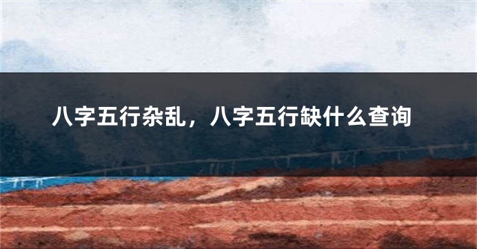 八字五行杂乱，八字五行缺什么查询