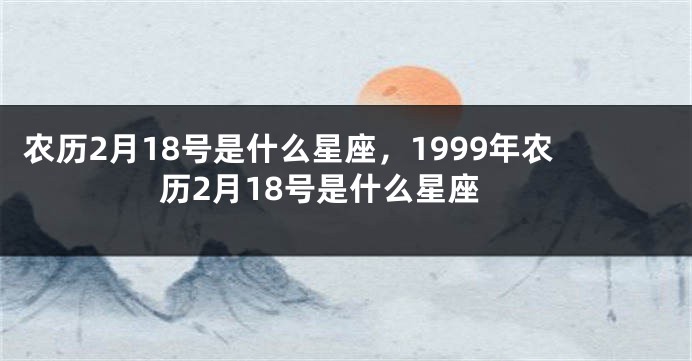 农历2月18号是什么星座，1999年农历2月18号是什么星座