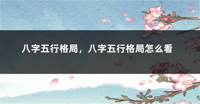八字五行格局，八字五行格局怎么看