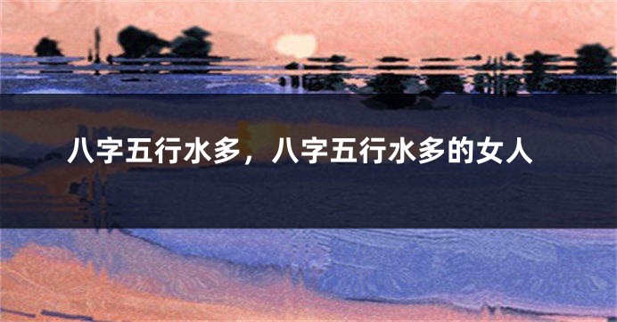 八字五行水多，八字五行水多的女人