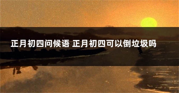 正月初四问候语 正月初四可以倒垃圾吗