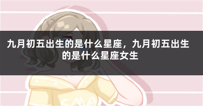 九月初五出生的是什么星座，九月初五出生的是什么星座女生