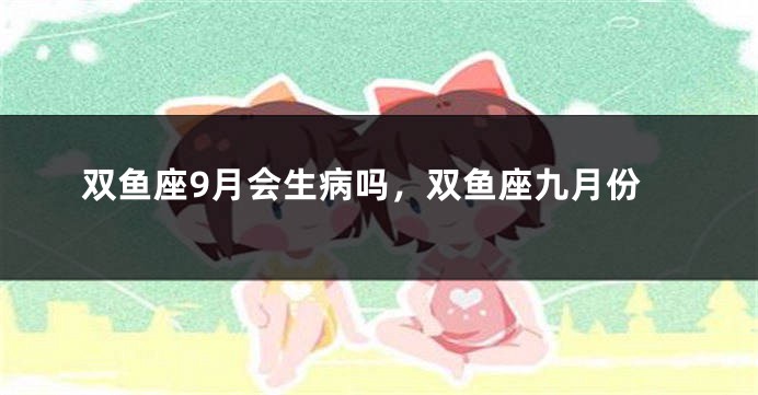 双鱼座9月会生病吗，双鱼座九月份