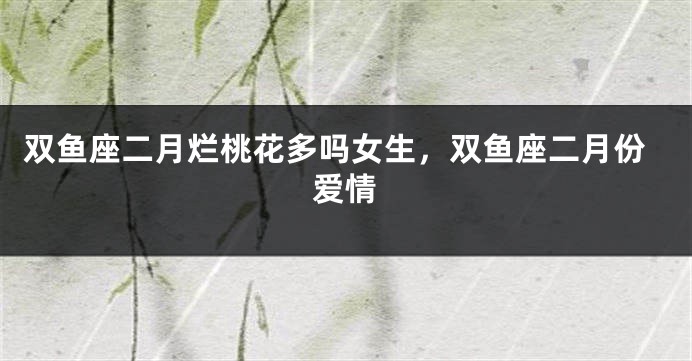 双鱼座二月烂桃花多吗女生，双鱼座二月份爱情