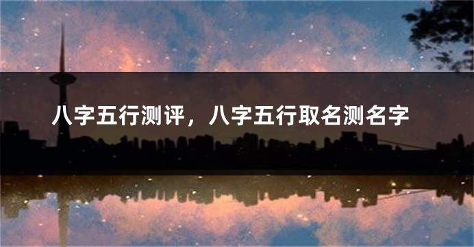 八字五行测评，八字五行取名测名字