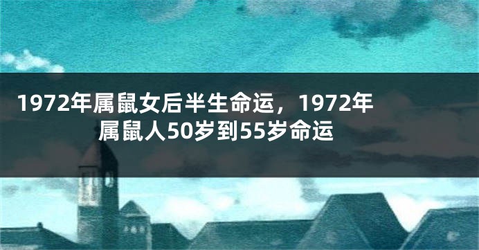 1972年属鼠女后半生命运，1972年属鼠人50岁到55岁命运