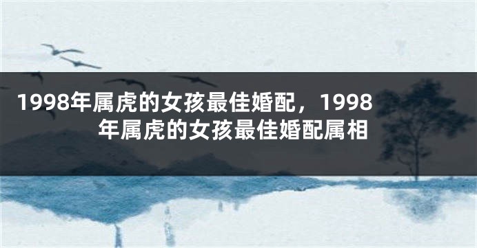1998年属虎的女孩最佳婚配，1998年属虎的女孩最佳婚配属相