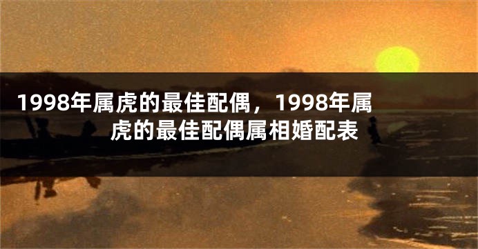 1998年属虎的最佳配偶，1998年属虎的最佳配偶属相婚配表