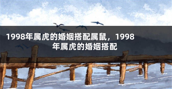 1998年属虎的婚姻搭配属鼠，1998年属虎的婚姻搭配