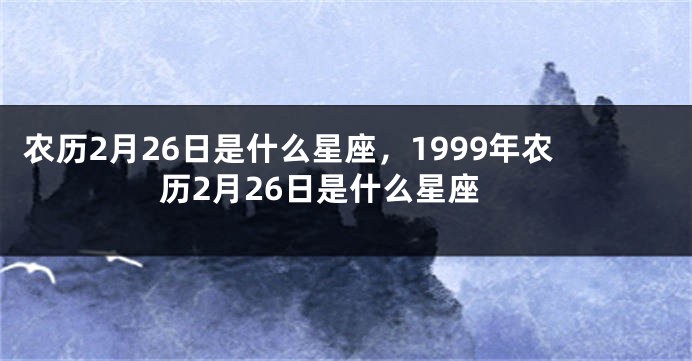 农历2月26日是什么星座，1999年农历2月26日是什么星座