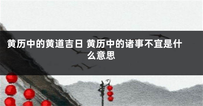 黄历中的黄道吉日 黄历中的诸事不宜是什么意思
