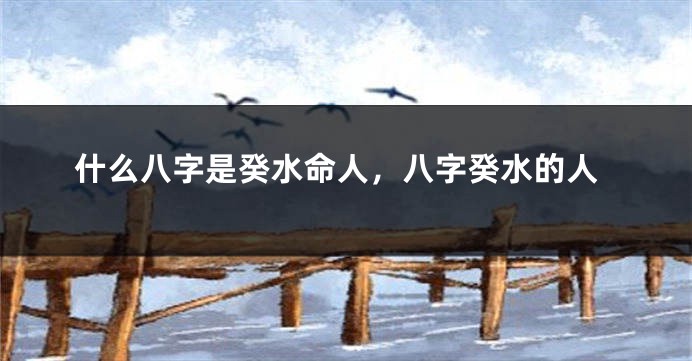 什么八字是癸水命人，八字癸水的人