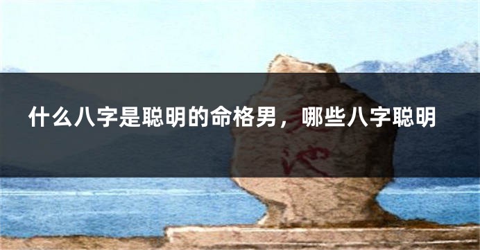 什么八字是聪明的命格男，哪些八字聪明