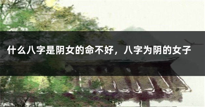 什么八字是阴女的命不好，八字为阴的女子