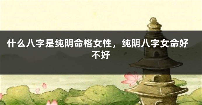 什么八字是纯阴命格女性，纯阴八字女命好不好