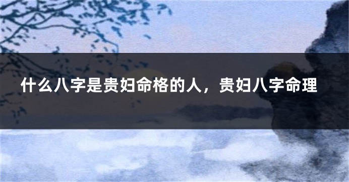 什么八字是贵妇命格的人，贵妇八字命理