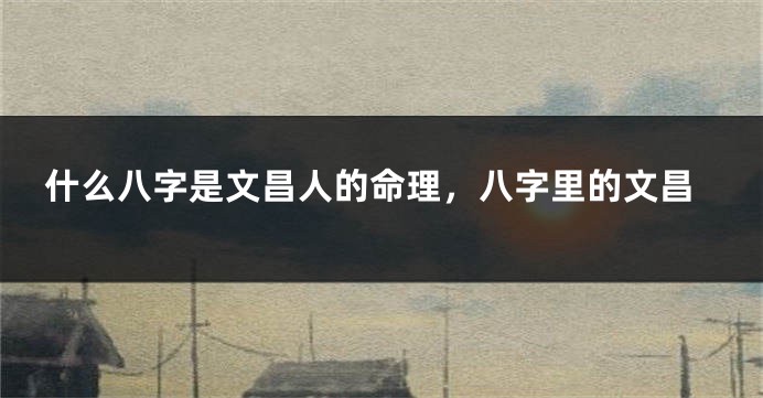 什么八字是文昌人的命理，八字里的文昌