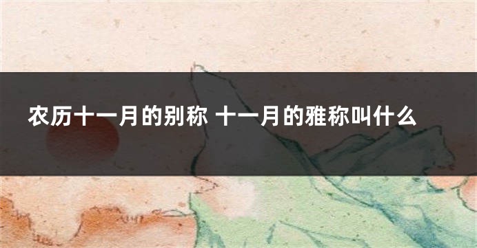 农历十一月的别称 十一月的雅称叫什么