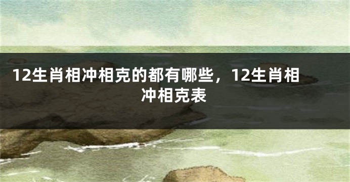 12生肖相冲相克的都有哪些，12生肖相冲相克表