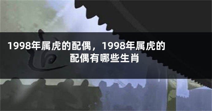 1998年属虎的配偶，1998年属虎的配偶有哪些生肖