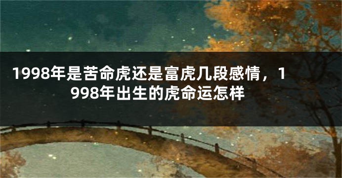 1998年是苦命虎还是富虎几段感情，1998年出生的虎命运怎样