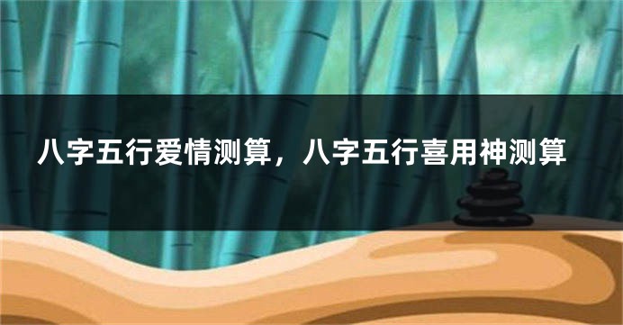 八字五行爱情测算，八字五行喜用神测算