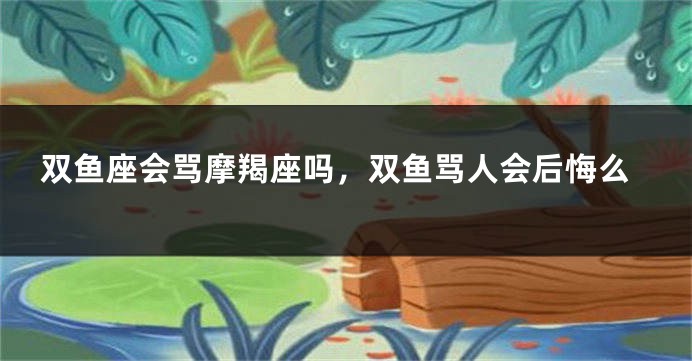 双鱼座会骂摩羯座吗，双鱼骂人会后悔么