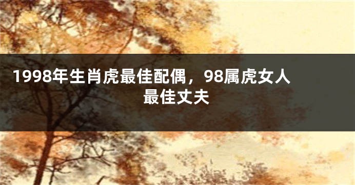 1998年生肖虎最佳配偶，98属虎女人最佳丈夫