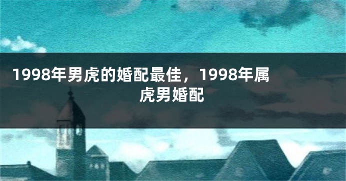 1998年男虎的婚配最佳，1998年属虎男婚配