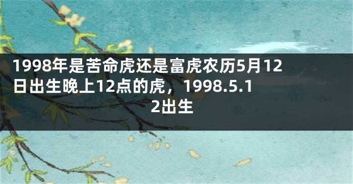 1998年是苦命虎还是富虎农历5月12日出生晚上12点的虎，1998.5.12出生