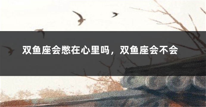 双鱼座会憋在心里吗，双鱼座会不会