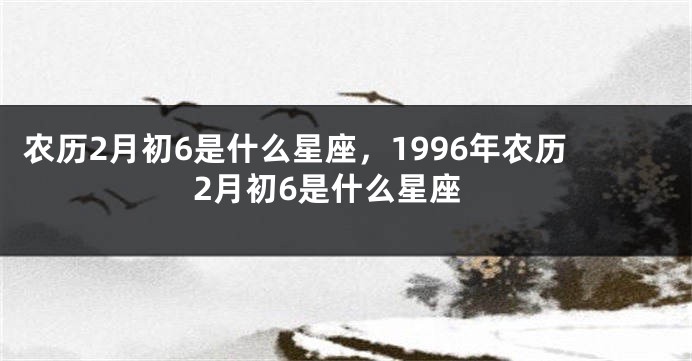 农历2月初6是什么星座，1996年农历2月初6是什么星座