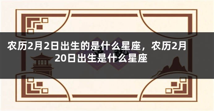 农历2月2日出生的是什么星座，农历2月20日出生是什么星座