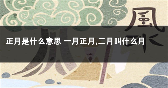 正月是什么意思 一月正月,二月叫什么月