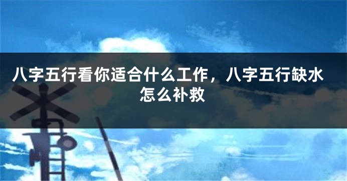 八字五行看你适合什么工作，八字五行缺水怎么补救