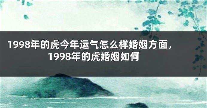 1998年的虎今年运气怎么样婚姻方面，1998年的虎婚姻如何