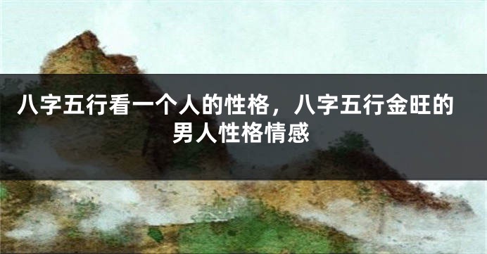 八字五行看一个人的性格，八字五行金旺的男人性格情感