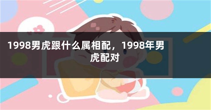 1998男虎跟什么属相配，1998年男虎配对