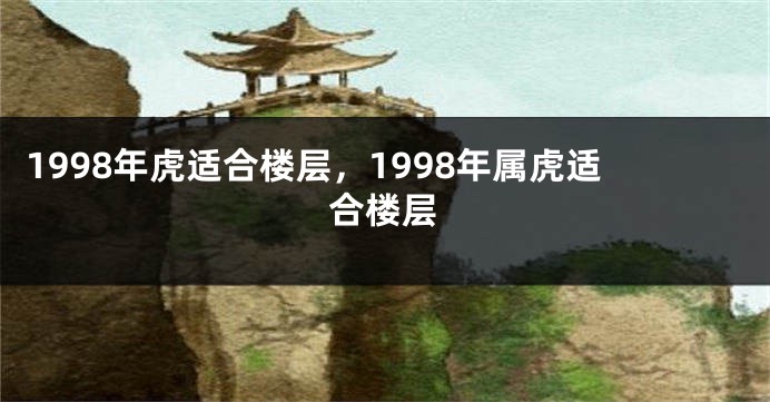1998年虎适合楼层，1998年属虎适合楼层