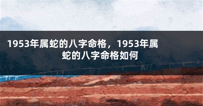 1953年属蛇的八字命格,1953年属蛇的八字命格如何