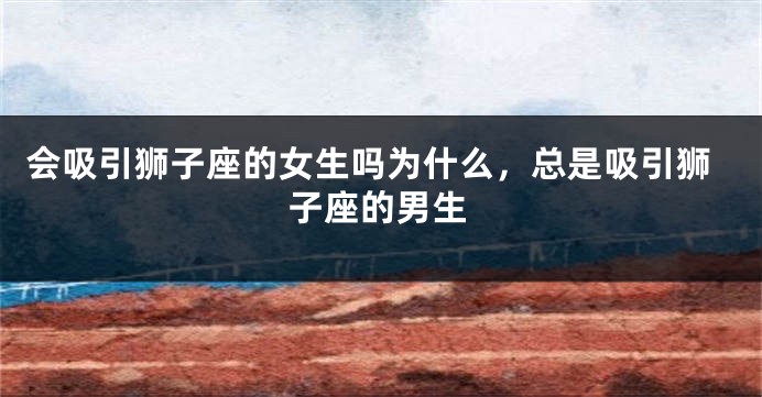 会吸引狮子座的女生吗为什么，总是吸引狮子座的男生