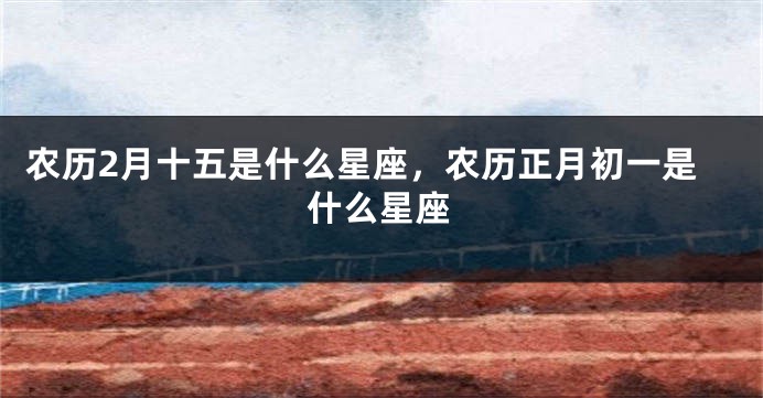 农历2月十五是什么星座，农历正月初一是什么星座